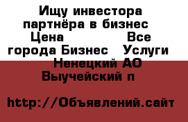 Ищу инвестора-партнёра в бизнес › Цена ­ 500 000 - Все города Бизнес » Услуги   . Ненецкий АО,Выучейский п.